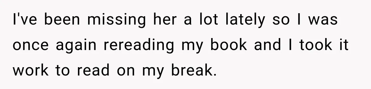 I've been missing her a lot lately so I was once again rereading my book and I took it work to read on my break.