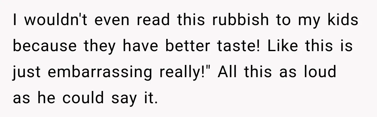 I wouldn't even read this rubbish to my kids because they have better taste! Like this is just embarrassing really!" All this as loud as he could say it.