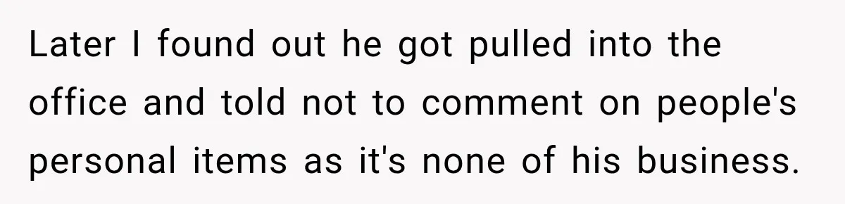 Later I found out he got pulled into the office and told not to comment on people's personal items as it's none of his business.