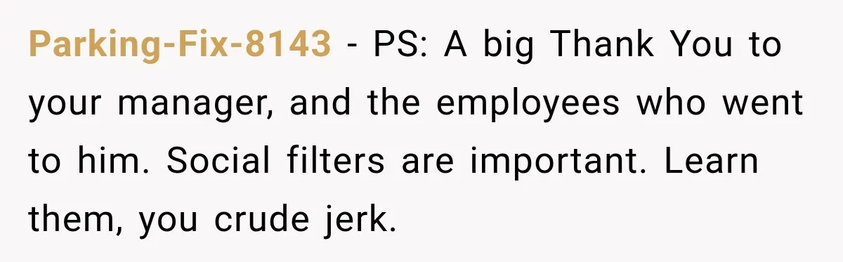 Parking-Fix-8143 − PS: A big Thank You to your manager, and the employees who went to him. Social filters are important. Learn them, you crude jerk.