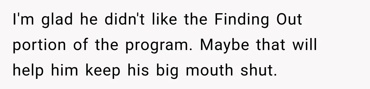 I'm glad he didn't like the Finding Out portion of the program. Maybe that will help him keep his big mouth shut.