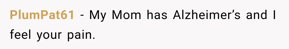 PlumPat61 − My Mom has Alzheimer’s and I feel your pain.