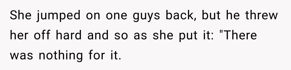 She jumped on one guys back, but he threw her off hard and so as she put it: "There was nothing for it.