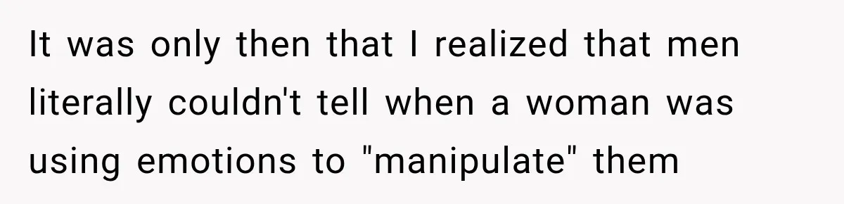 It was only then that I realized that men literally couldn't tell when a woman was using emotions to "manipulate" them