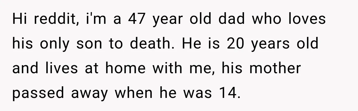 Hi reddit, i'm a 47 year old dad who loves his only son to death. He is 20 years old and lives at home with me, his mother passed away...