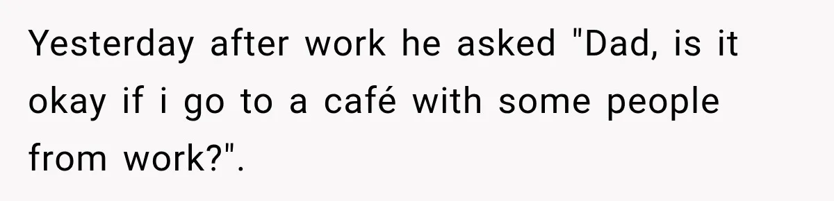 Yesterday after work he asked "Dad, is it okay if i go to a café with some people from work?".