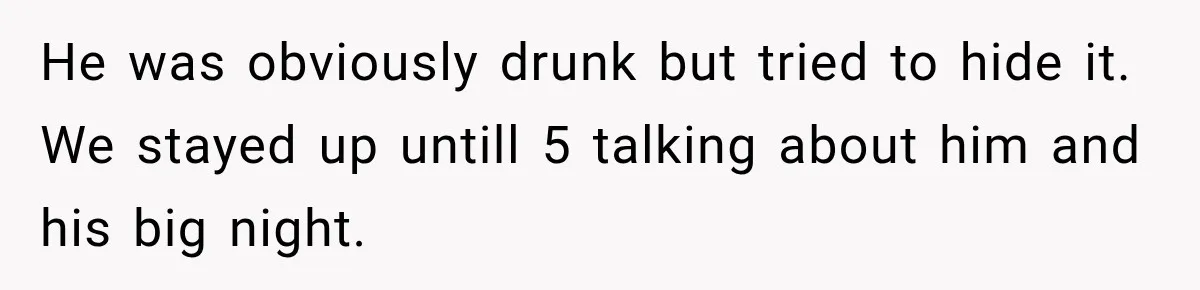 He was obviously drunk but tried to hide it. We stayed up untill 5 talking about him and his big night.