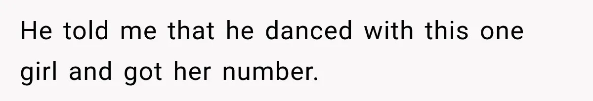 He told me that he danced with this one girl and got her number.