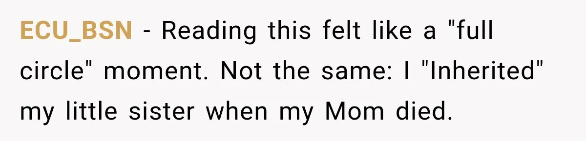 ECU_BSN − Reading this felt like a "full circle" moment. Not the same: I "Inherited" my little sister when my Mom died.