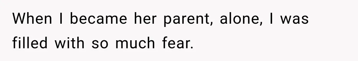 When I became her parent, alone, I was filled with so much fear.