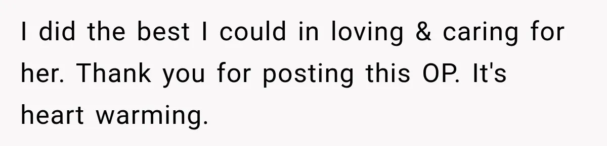 I did the best I could in loving & caring for her. Thank you for posting this OP. It's heart warming.