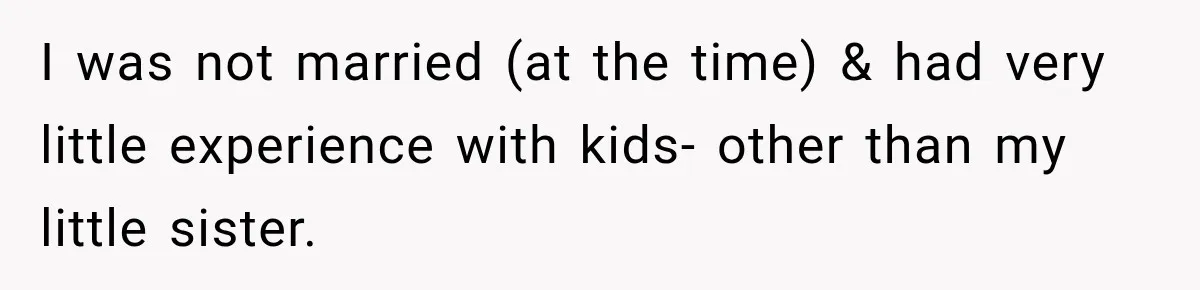 I was not married (at the time) & had very little experience with kids- other than my little sister.