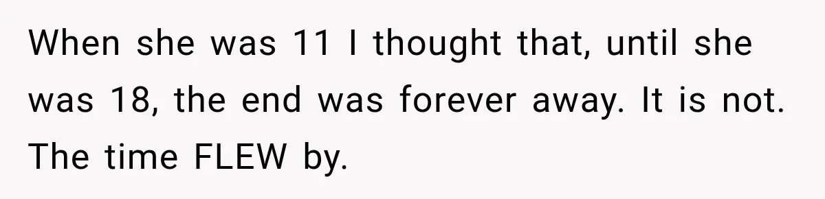 When she was 11 I thought that, until she was 18, the end was forever away. It is not. The time FLEW by.