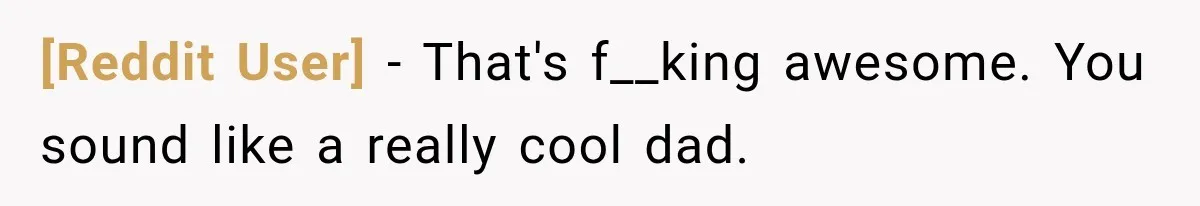 [Reddit User] − That's f__king awesome. You sound like a really cool dad.