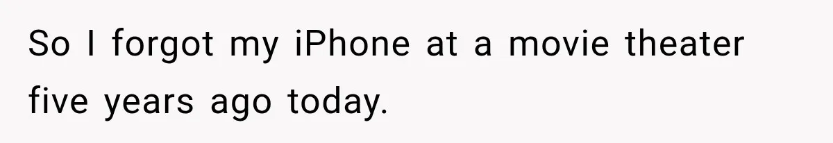 So I forgot my iPhone at a movie theater five years ago today.