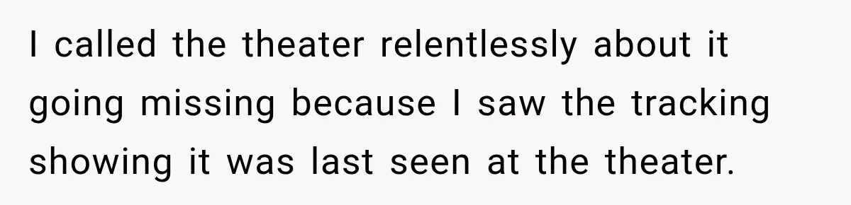 I called the theater relentlessly about it going missing because I saw the tracking showing it was last seen at the theater.