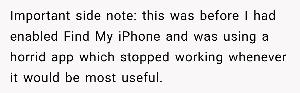 Important side note: this was before I had enabled Find My iPhone and was using a horrid app which stopped working whenever it would be most useful.