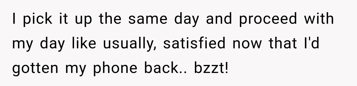 I pick it up the same day and proceed with my day like usually, satisfied now that I'd gotten my phone back.. bzzt!