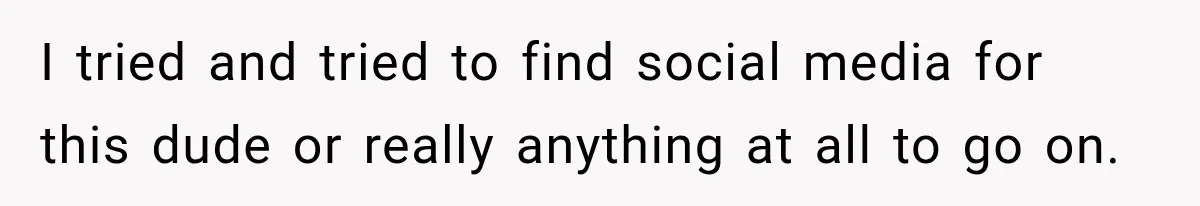 I tried and tried to find social media for this dude or really anything at all to go on.