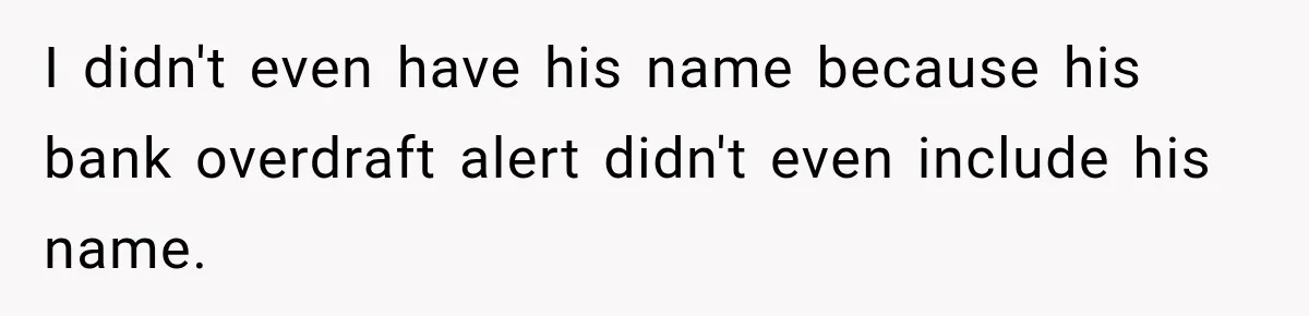 I didn't even have his name because his bank overdraft alert didn't even include his name.