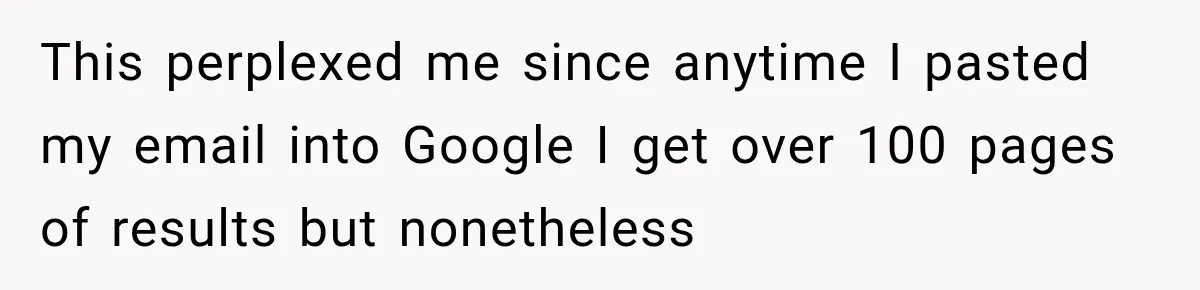 This perplexed me since anytime I pasted my email into Google I get over 100 pages of results but nonetheless