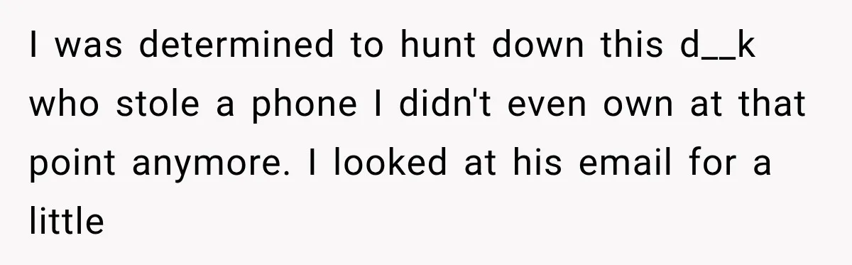 I was determined to hunt down this d__k who stole a phone I didn't even own at that point anymore. I looked at his email for a little