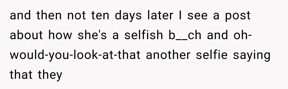 and then not ten days later I see a post about how she's a selfish b__ch and oh-would-you-look-at-that another selfie saying that they