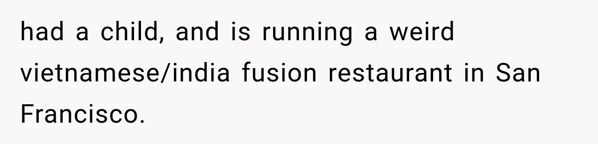 had a child, and is running a weird vietnamese/india fusion restaurant in San Francisco.