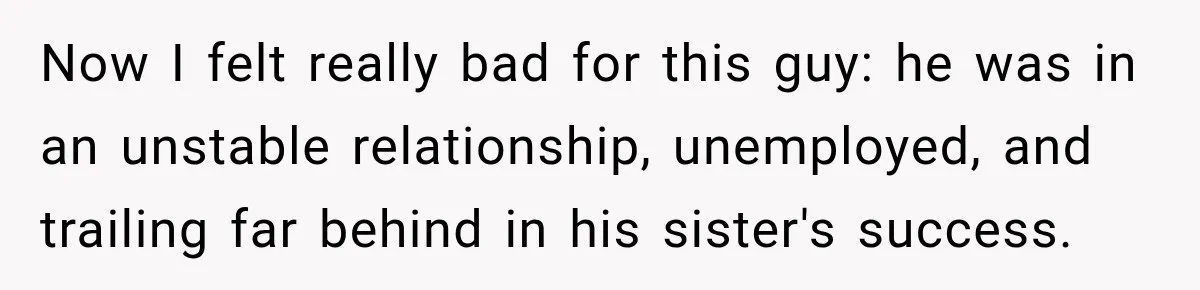 Now I felt really bad for this guy: he was in an unstable relationship, unemployed, and trailing far behind in his sister's success.