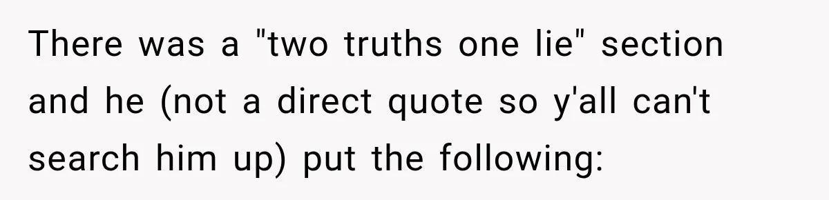 There was a "two truths one lie" section and he (not a direct quote so y'all can't search him up) put the following: