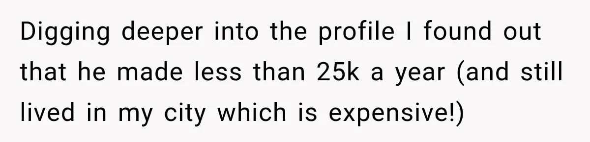 Digging deeper into the profile I found out that he made less than 25k a year (and still lived in my city which is expensive!)