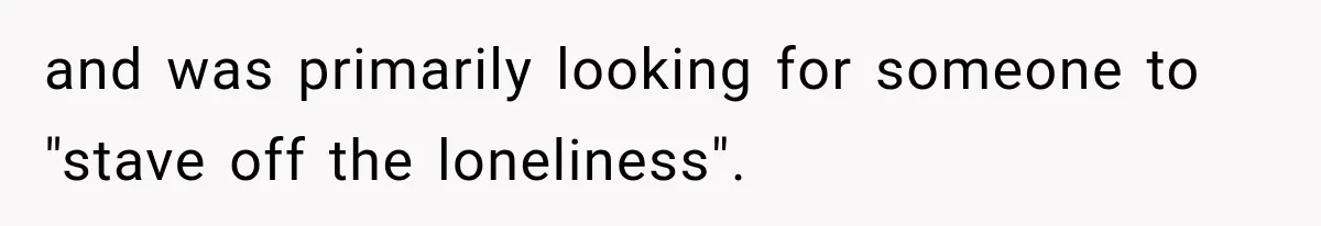 and was primarily looking for someone to "stave off the loneliness".
