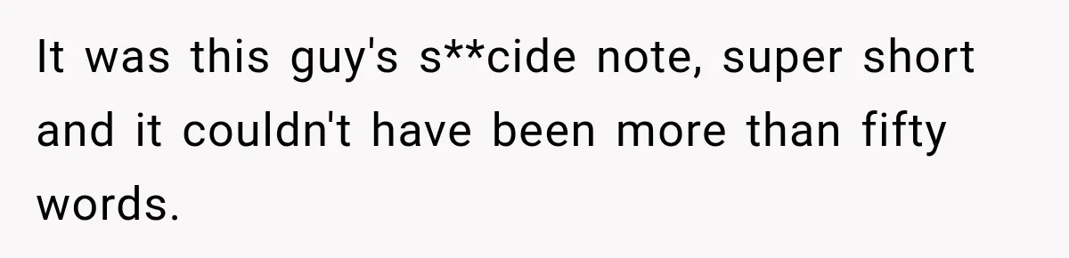 It was this guy's s**cide note, super short and it couldn't have been more than fifty words.