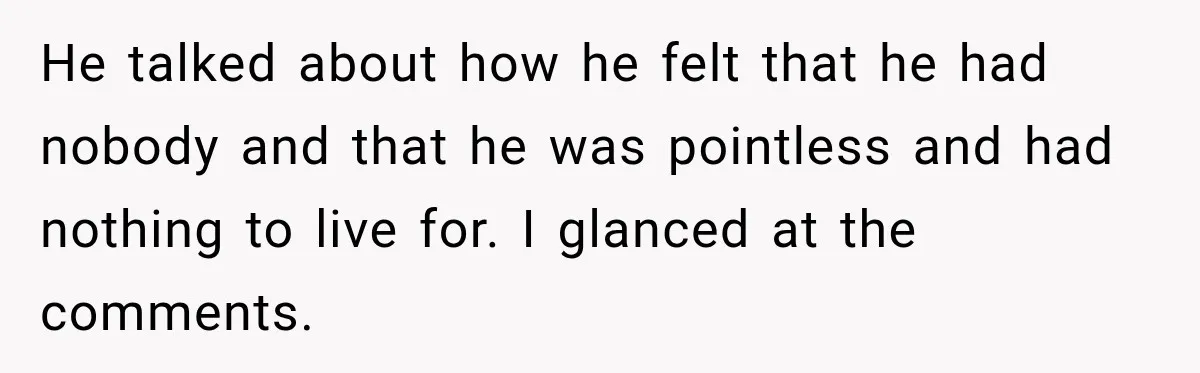 He talked about how he felt that he had nobody and that he was pointless and had nothing to live for. I glanced at the comments.