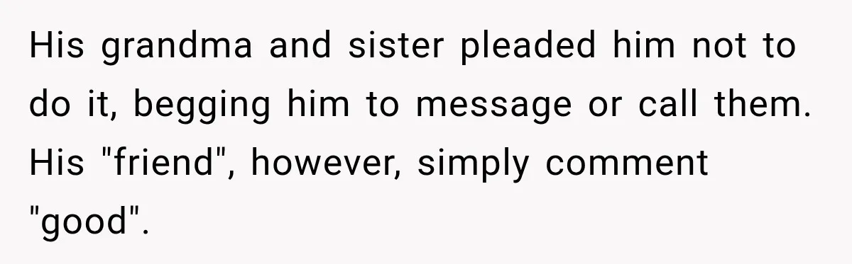 His grandma and sister pleaded him not to do it, begging him to message or call them. His "friend", however, simply comment "good".