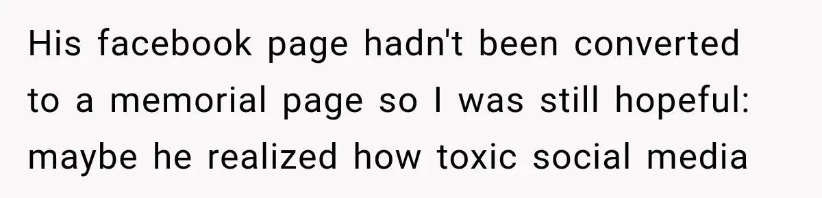His facebook page hadn't been converted to a memorial page so I was still hopeful: maybe he realized how toxic social media