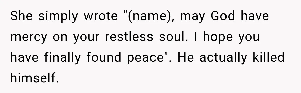 She simply wrote "(name), may God have mercy on your restless soul. I hope you have finally found peace". He actually killed himself.