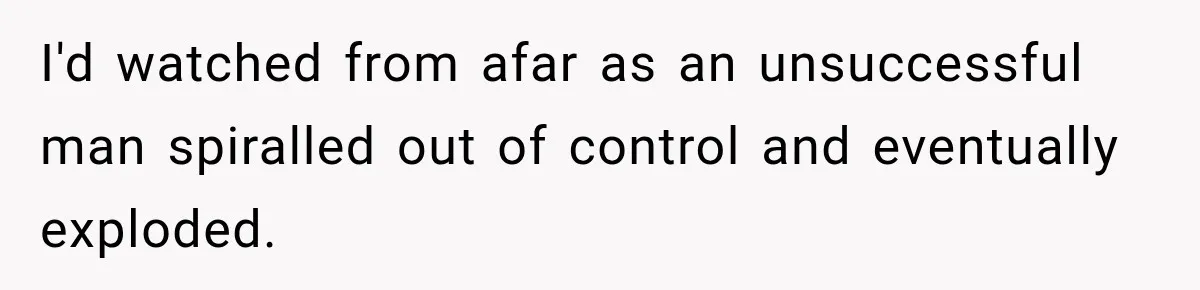 I'd watched from afar as an unsuccessful man spiralled out of control and eventually exploded.