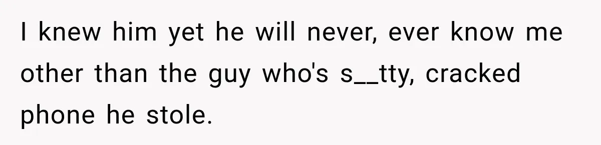 I knew him yet he will never, ever know me other than the guy who's s__tty, cracked phone he stole.