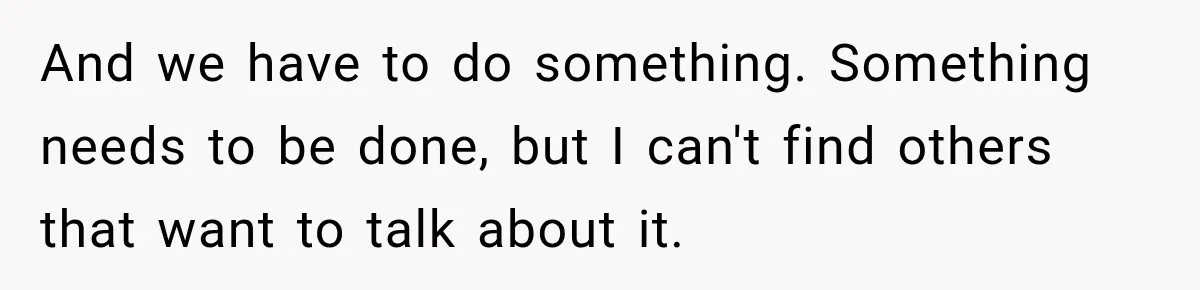 And we have to do something. Something needs to be done, but I can't find others that want to talk about it.
