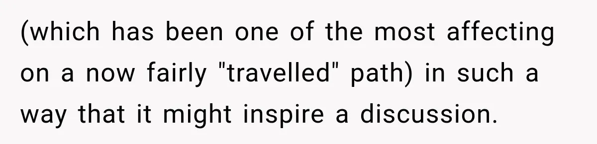 (which has been one of the most affecting on a now fairly "travelled" path) in such a way that it might inspire a discussion.