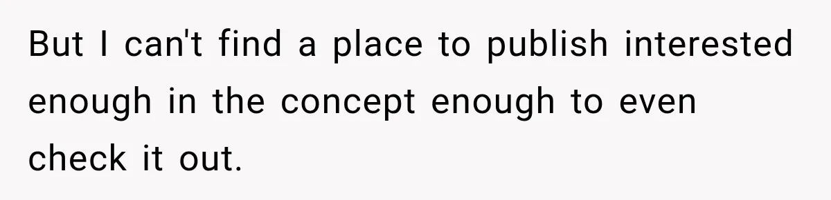 But I can't find a place to publish interested enough in the concept enough to even check it out.