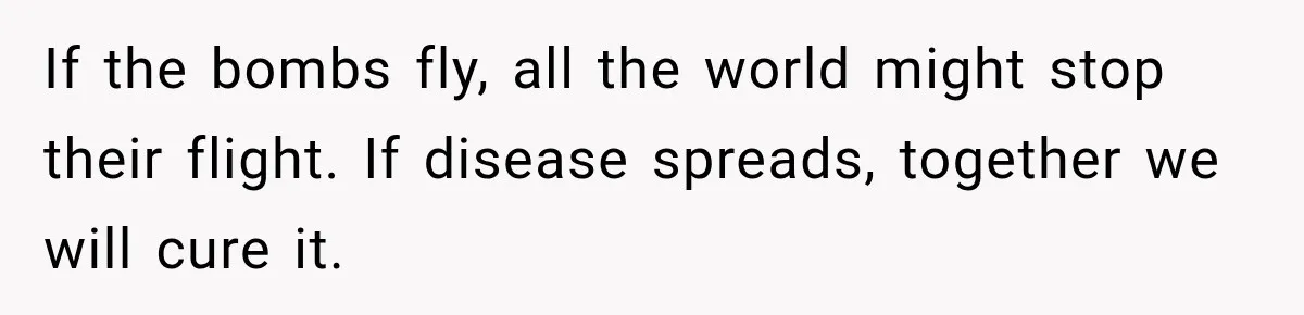 If the bombs fly, all the world might stop their flight. If disease spreads, together we will cure it.