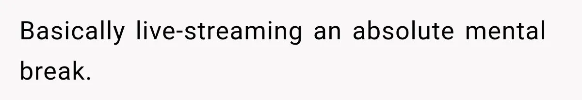 Basically live-streaming an absolute mental break.