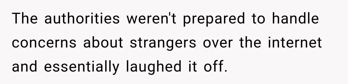 The authorities weren't prepared to handle concerns about strangers over the internet and essentially laughed it off.