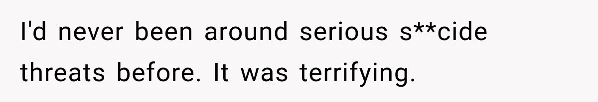 I'd never been around serious s**cide threats before. It was terrifying.