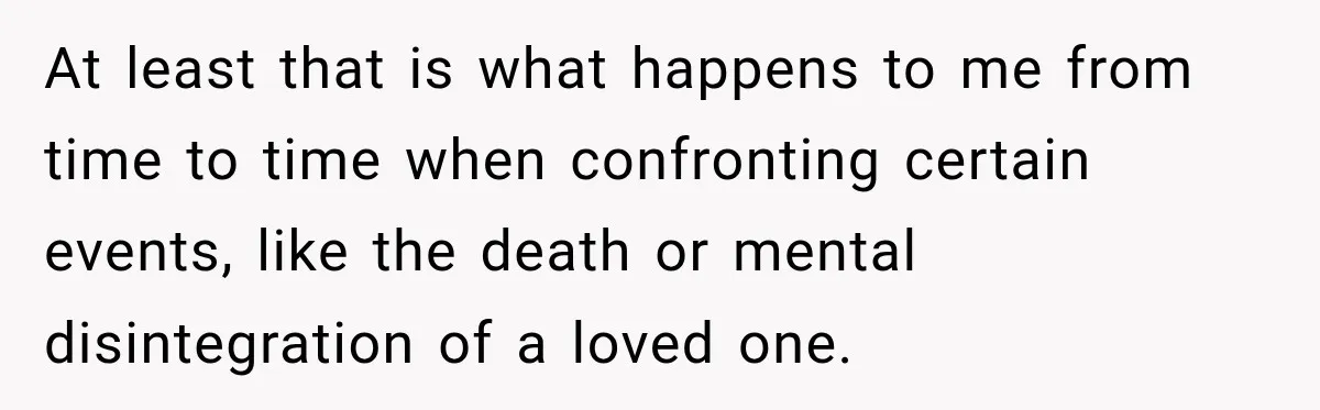 At least that is what happens to me from time to time when confronting certain events, like the death or mental disintegration of a loved one.