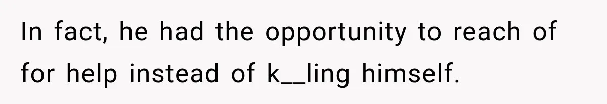 In fact, he had the opportunity to reach of for help instead of k__ling himself.