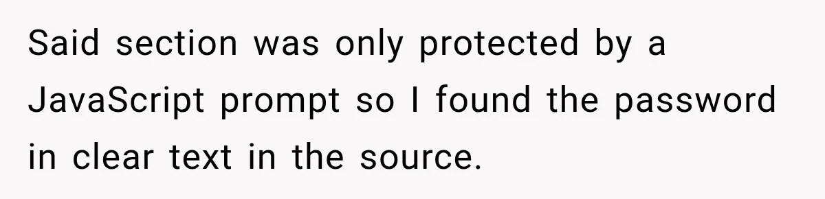 Said section was only protected by a JavaScript prompt so I found the password in clear text in the source.