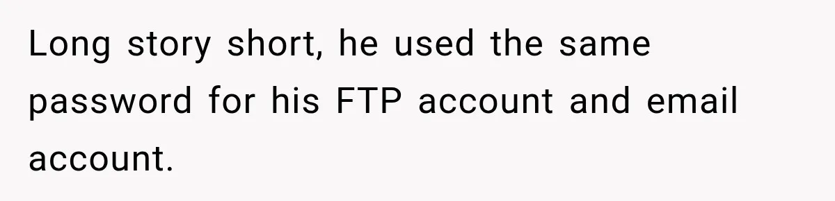 Long story short, he used the same password for his FTP account and email account.